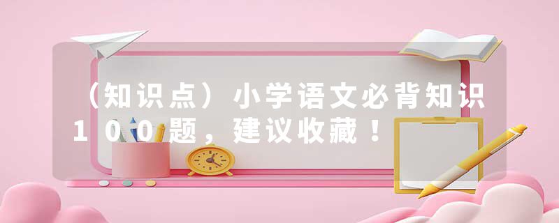 （知识点）小学语文必背知识100题，建议收藏！