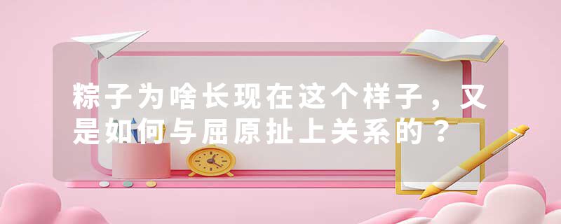 粽子为啥长现在这个样子，又是如何与屈原扯上关系的？