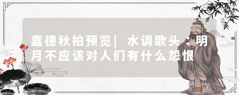 嘉德秋拍预览|水调歌头：明月不应该对人们有什么怨恨