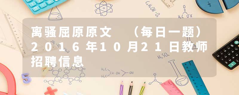 离骚屈原原文 （每日一题）2016年10月21日教师招聘信息