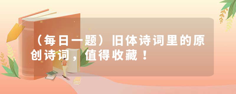 （每日一题）旧体诗词里的原创诗词，值得收藏！