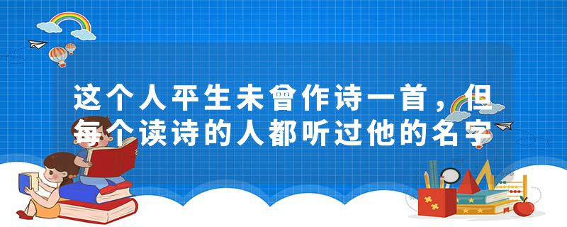 这个人平生未曾作诗一首，但每个读诗的人都听过他的名字