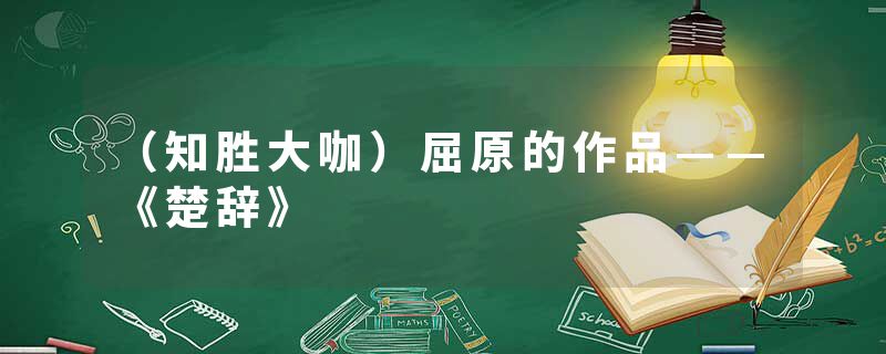 （知胜大咖）屈原的作品——《楚辞》