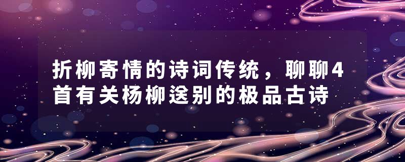 折柳寄情的诗词传统，聊聊4首有关杨柳送别的极品古诗