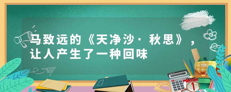 马致远的《天净沙·秋思》，让人产生了一种回味