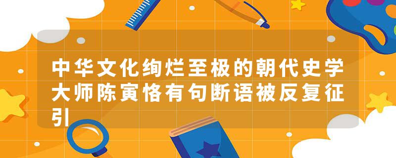 中华文化绚烂至极的朝代史学大师陈寅恪有句断语被反复征引