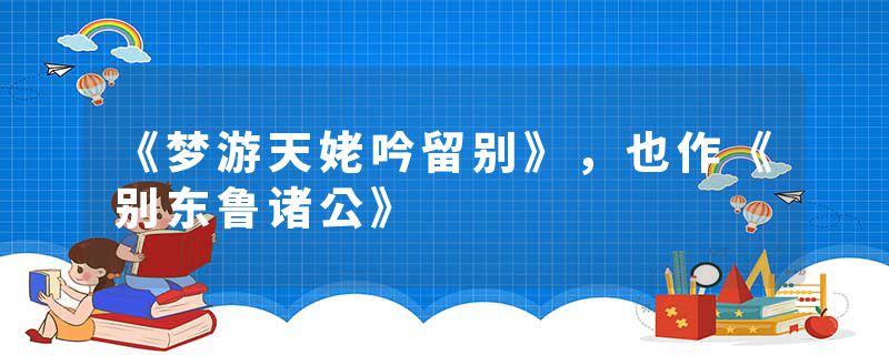 《梦游天姥吟留别》，也作《别东鲁诸公》