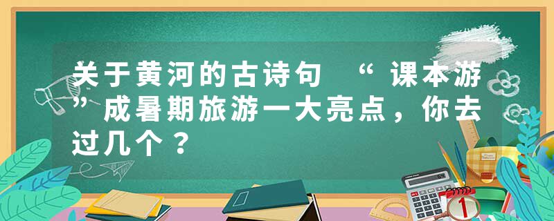 关于黄河的古诗句 “课本游”成暑期旅游一大亮点，你去过几个？