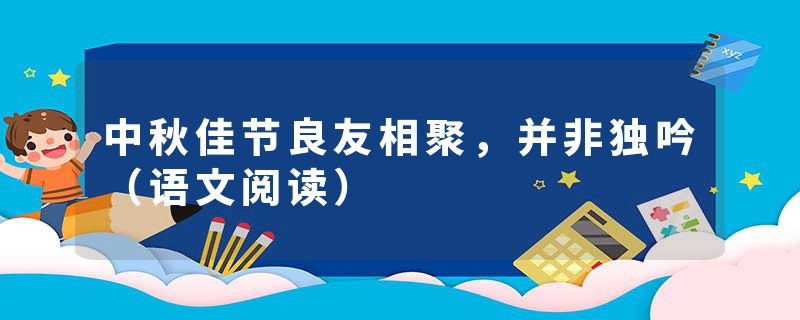 中秋佳节良友相聚，并非独吟（语文阅读）