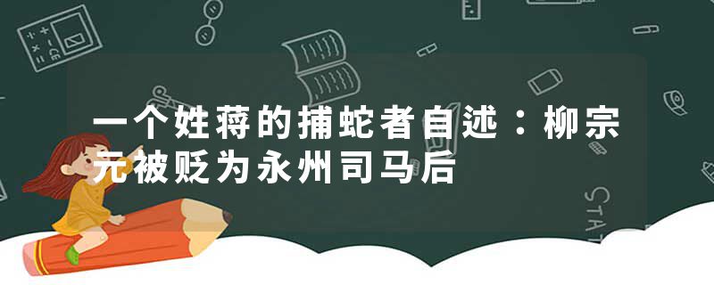 一个姓蒋的捕蛇者自述：柳宗元被贬为永州司马后