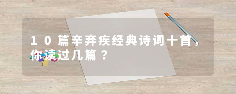 10篇辛弃疾经典诗词十首，你读过几篇？