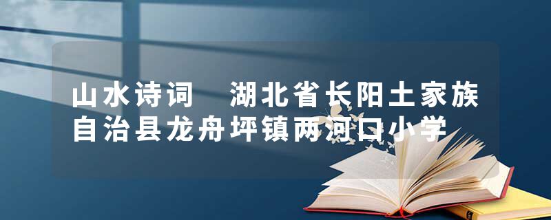 山水诗词 湖北省长阳土家族自治县龙舟坪镇两河口小学