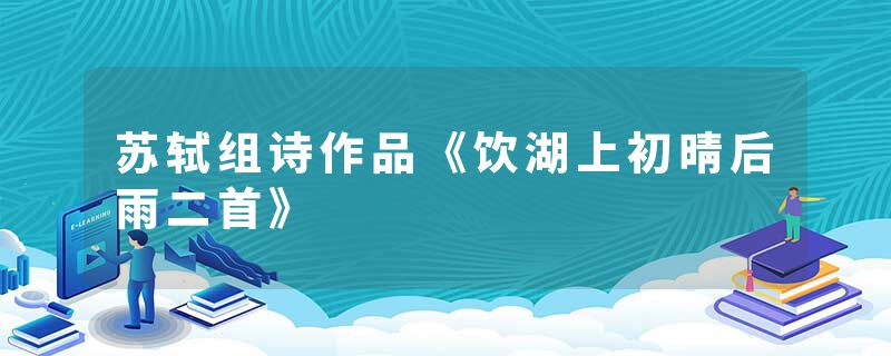 苏轼组诗作品《饮湖上初晴后雨二首》