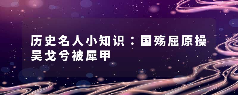 历史名人小知识：国殇屈原操吴戈兮被犀甲