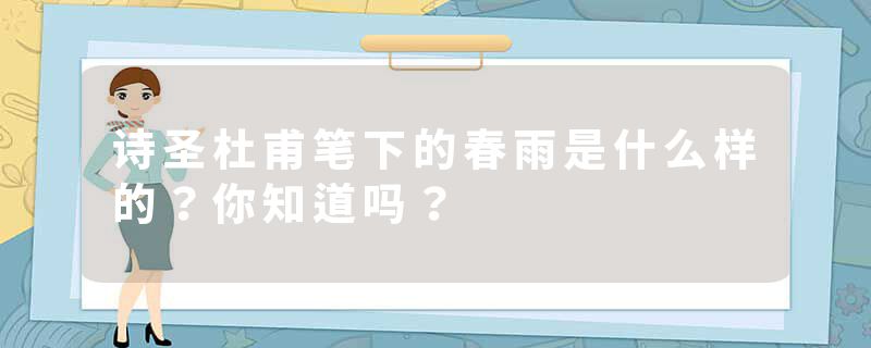 诗圣杜甫笔下的春雨是什么样的？你知道吗？