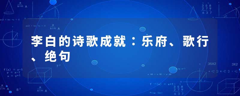 李白的诗歌成就：乐府、歌行、绝句