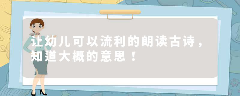 让幼儿可以流利的朗读古诗，知道大概的意思！