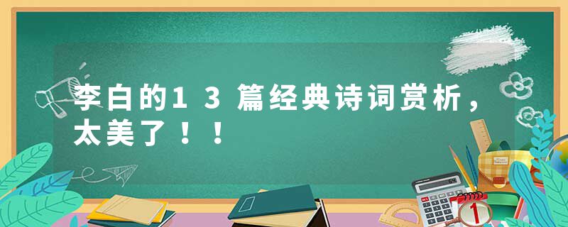 李白的13篇经典诗词赏析，太美了！！