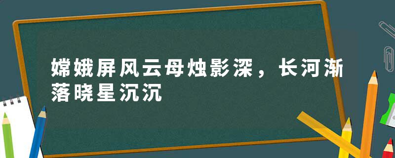 嫦娥屏风云母烛影深，长河渐落晓星沉沉