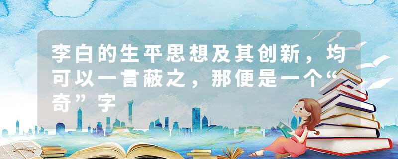 李白的生平思想及其创新，均可以一言蔽之，那便是一个“奇”字