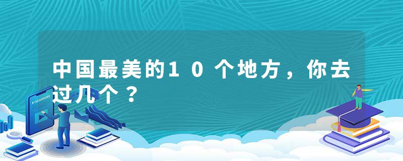 中国最美的10个地方，你去过几个？