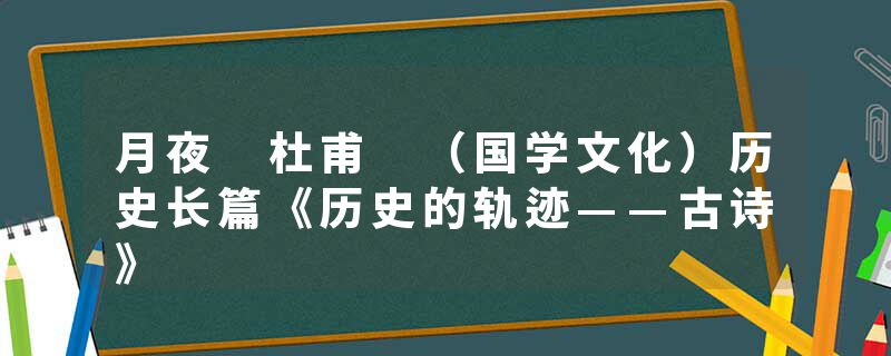 月夜 杜甫 （国学文化）历史长篇《历史的轨迹——古诗》