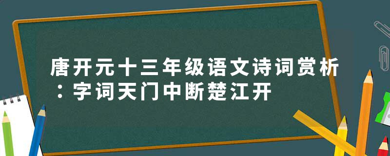 唐开元十三年级语文诗词赏析：字词天门中断楚江开