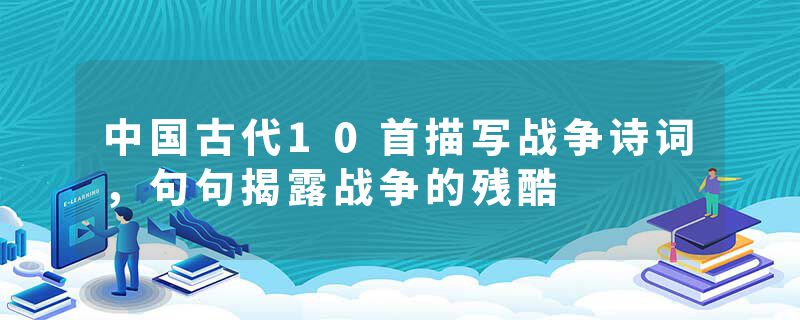 中国古代10首描写战争诗词，句句揭露战争的残酷