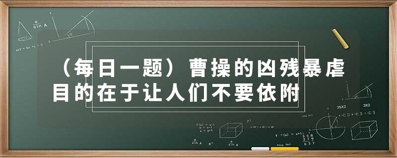 （每日一题）曹操的凶残暴虐目的在于让人们不要依附