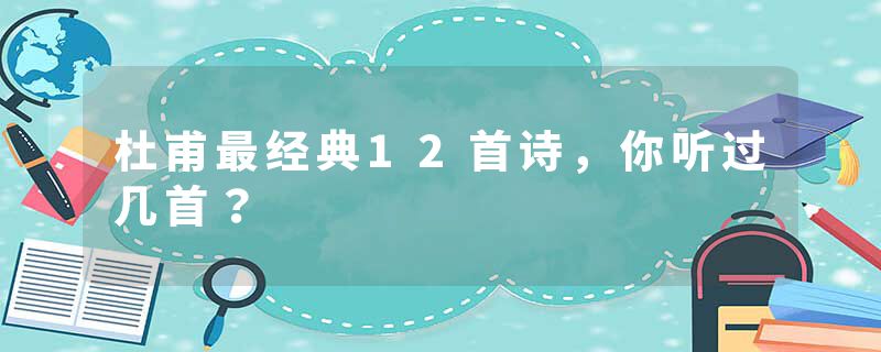 杜甫最经典12首诗，你听过几首？