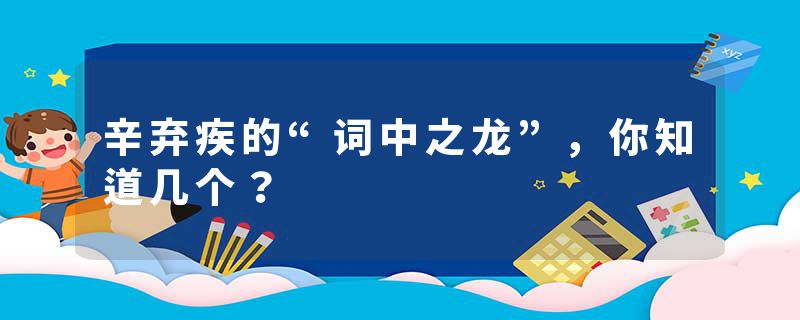 辛弃疾的“词中之龙”，你知道几个？