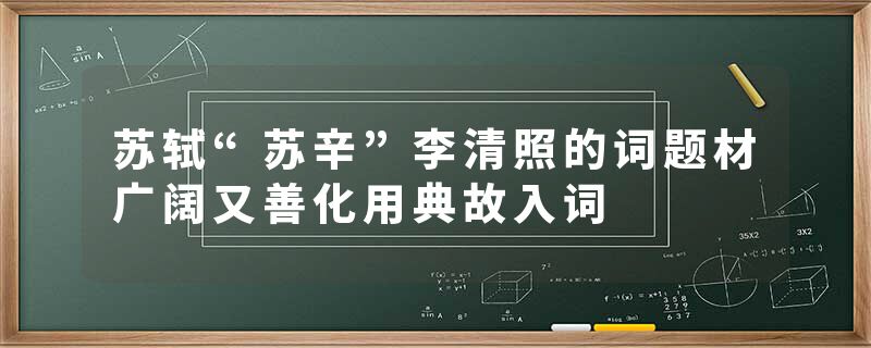 苏轼“苏辛”李清照的词题材广阔又善化用典故入词