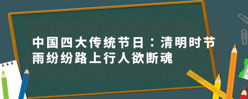 中国四大传统节日：清明时节雨纷纷路上行人欲断魂