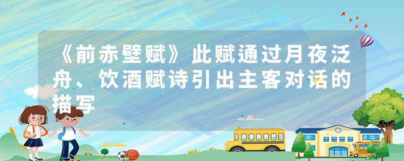 《前赤壁赋》此赋通过月夜泛舟、饮酒赋诗引出主客对话的描写