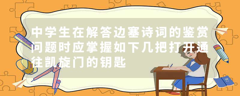 中学生在解答边塞诗词的鉴赏问题时应掌握如下几把打开通往凯旋门的钥匙