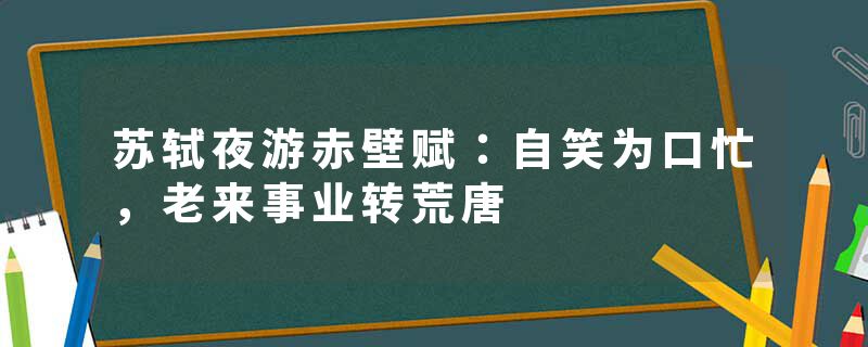 苏轼夜游赤壁赋：自笑为口忙，老来事业转荒唐