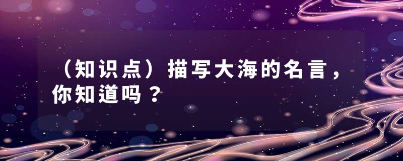 （知识点）描写大海的名言，你知道吗？