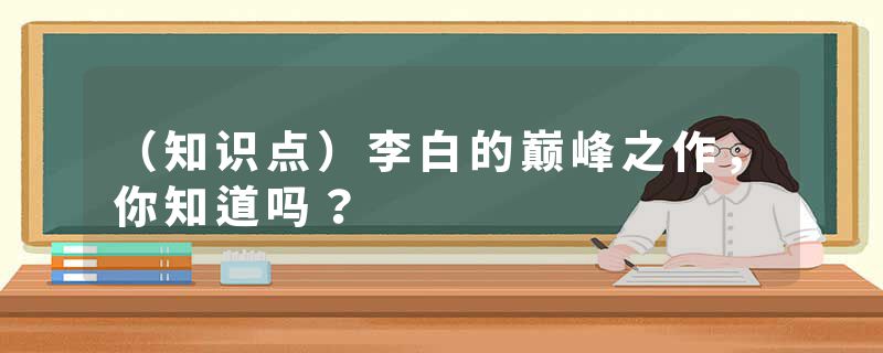 （知识点）李白的巅峰之作，你知道吗？