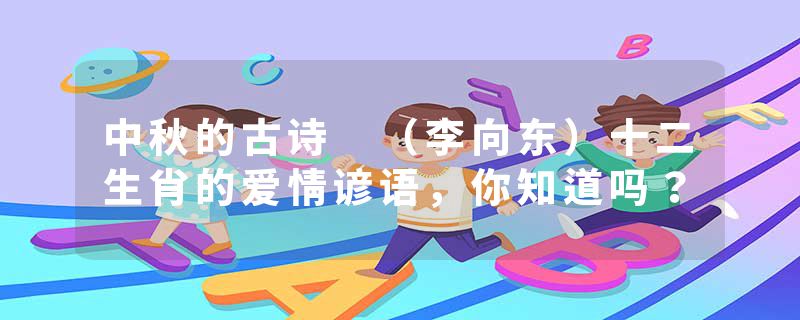 中秋的古诗 （李向东）十二生肖的爱情谚语，你知道吗？