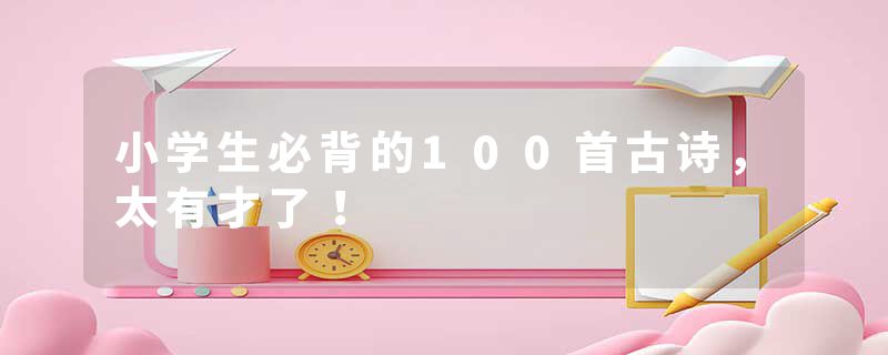 小学生必背的100首古诗，太有才了！