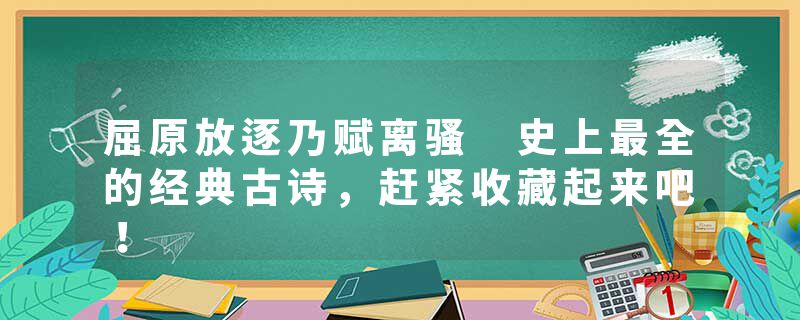 屈原放逐乃赋离骚 史上最全的经典古诗，赶紧收藏起来吧！