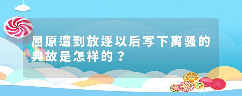 屈原遭到放逐以后写下离骚的典故是怎样的？