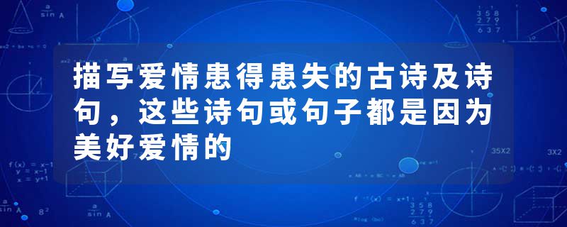 描写爱情患得患失的古诗及诗句，这些诗句或句子都是因为美好爱情的