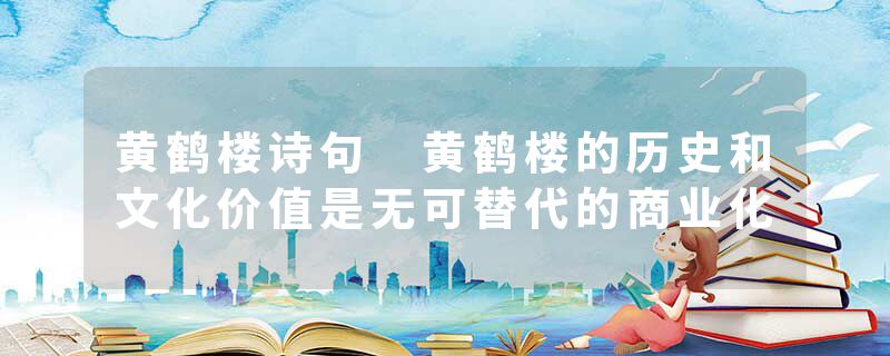 黄鹤楼诗句 黄鹤楼的历史和文化价值是无可替代的商业化