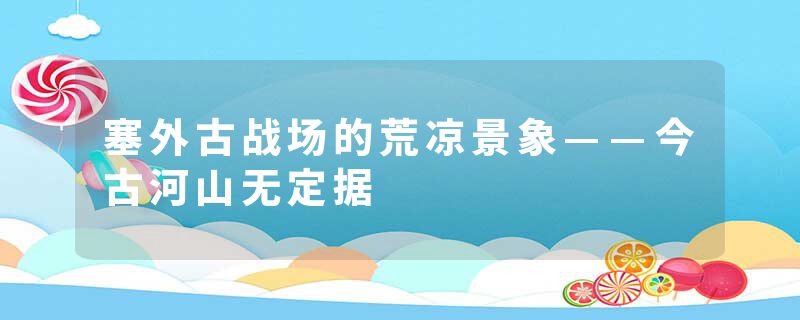 塞外古战场的荒凉景象——今古河山无定据