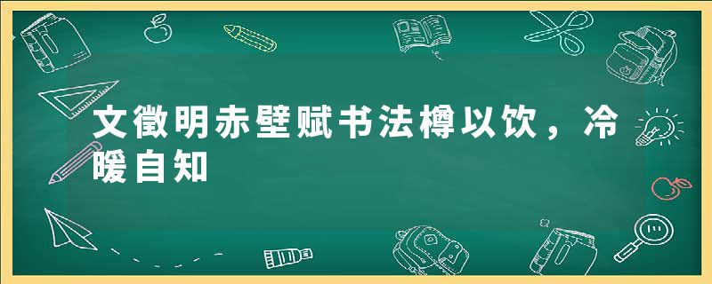 文徵明赤壁赋书法樽以饮，冷暖自知