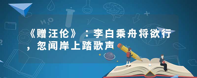 《赠汪伦》：李白乘舟将欲行，忽闻岸上踏歌声