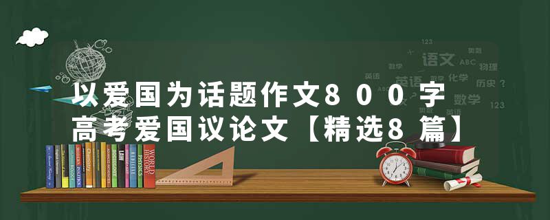 以爱国为话题作文800字 高考爱国议论文【精选8篇】