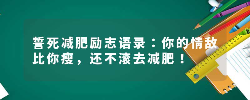 誓死减肥励志语录：你的情敌比你瘦，还不滚去减肥！