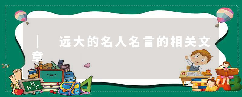 ┃ 远大的名人名言的相关文章